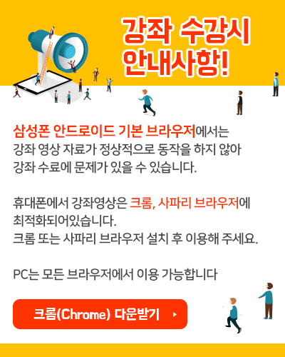 강좌수강시 안내사항! 삼성폰 안드로이드 기본브라우져에서는 강좌영상자료가 정상적으로 동작을 하지않아 강좌수료에 문제가 있을 수 있습니다.휴대폰에서 강좌영상은 크롬, 사파리 브라우져에 최적화 되어있습니다.크롬 또는 사파리 브라우져 설치 후 이용해 주세요.PC는 모든 브라우져에서 이용 가능합니다.